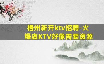 梧州新开ktv招聘-火爆店KTV好像需要资源